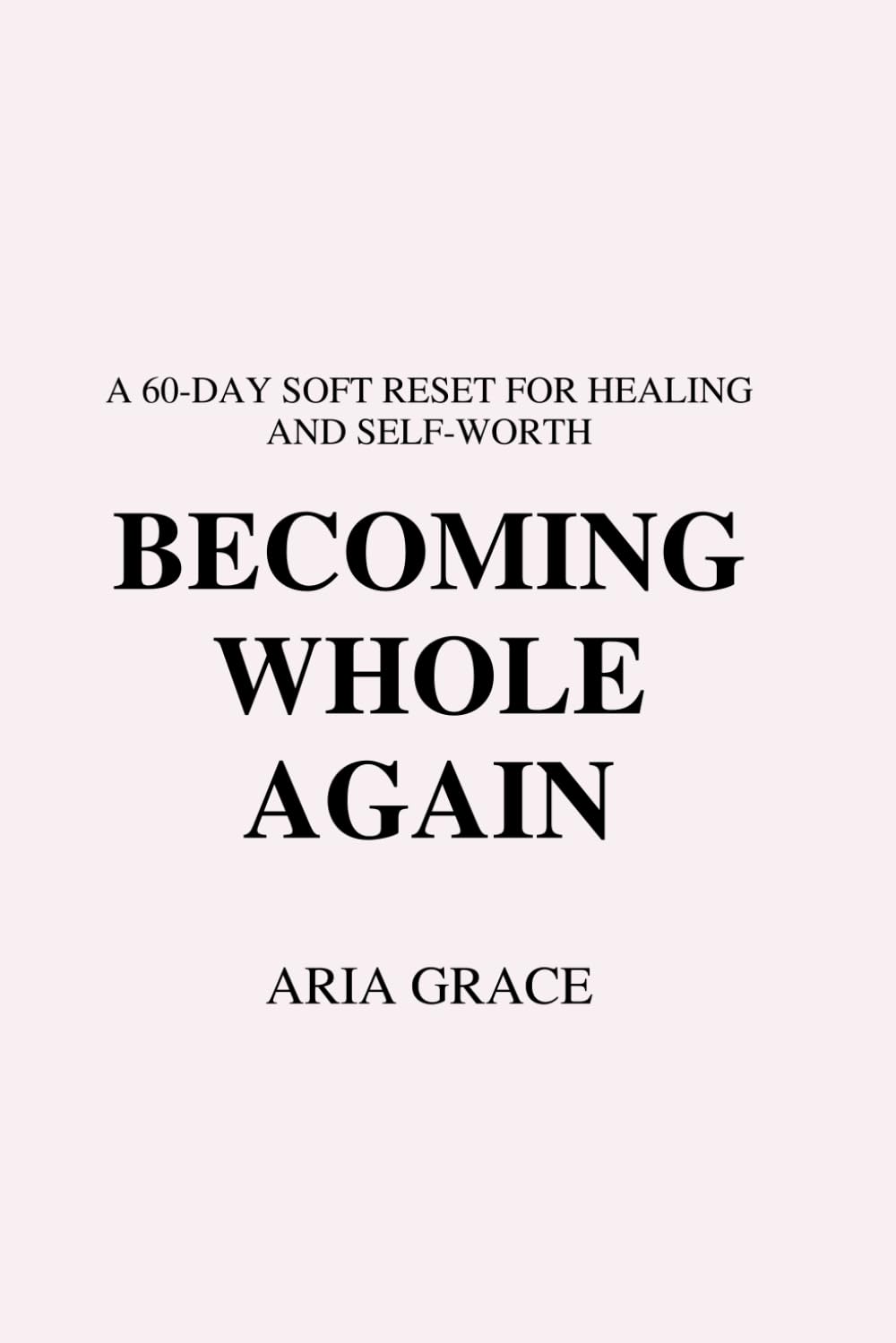 BECOMING WHOLE AGAIN: A 60 Day Soft Reset for Healing and Self-Worth