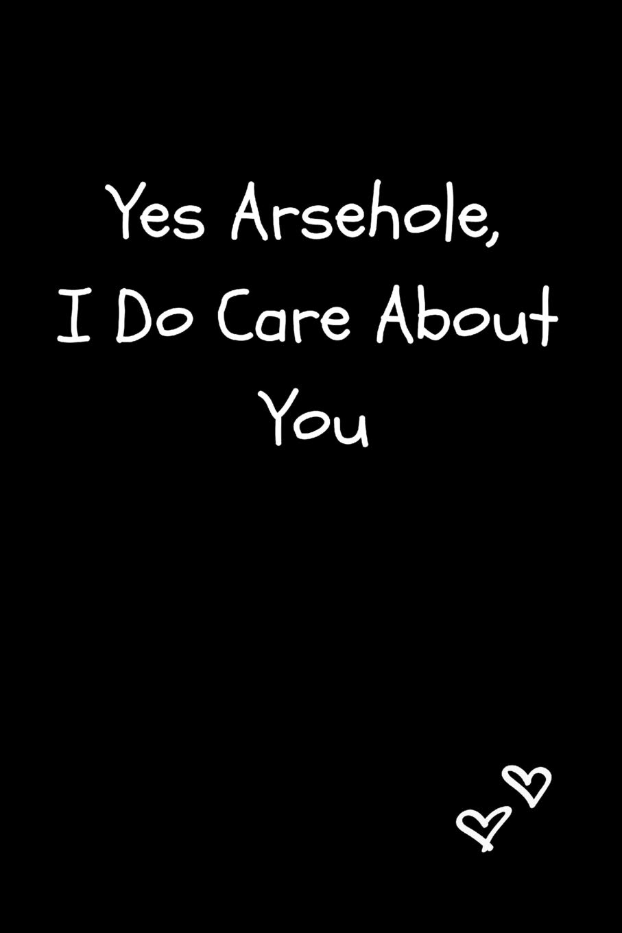 Yes Arsehole, I Do Care About You: Funny Cynical Valentine’s Day Gift For Boyfriend and Husband | Blank Lined Journal Notebook