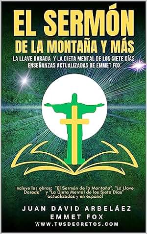 El SERMON DE LA MONTAÑA Y MÁS (La Llave Dorada y La Dieta Mental de los Siete Días) Enseñanzas de Emmet Fox: Incluye “El Sermón de la Montaña”, “La Llave Dorada” y “La Dieta Mental" En ESPAÑOL