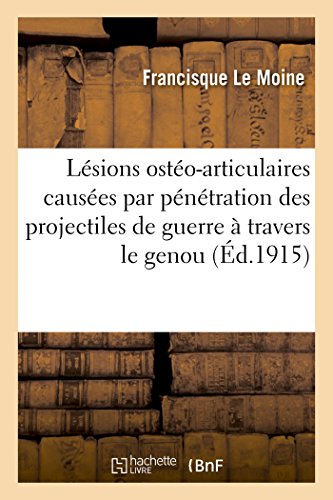 Lésions Ostéo-Articulaires Causées Par La Pénétration Des Projectiles de Guerre À Travers Le Genou: Traitées Dans Le Service de Chirurgie, Bâtiment B, Caserne Brune de Brive, Sept. 1914-Janv. 1915