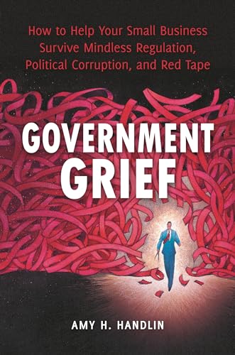 Government Grief: How to Help Your Small Business Survive Mindless Regulation, Political Corruption, and Red Tape