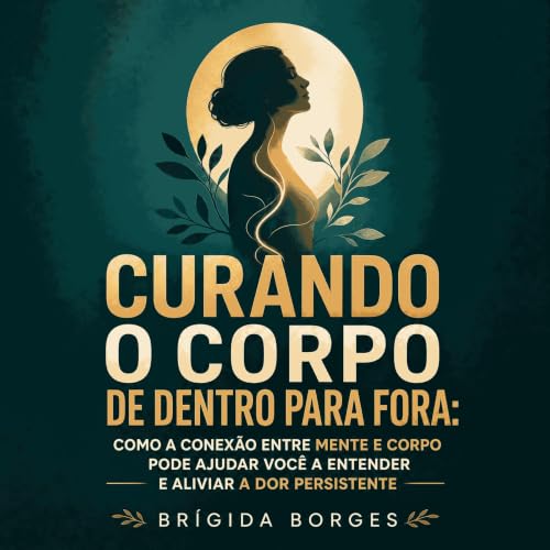 『Curando o corpo de dentro para fora: Como a conex&atilde;o entre mente e corpo pode ajudar voc&ecirc; a entender e aliviar a