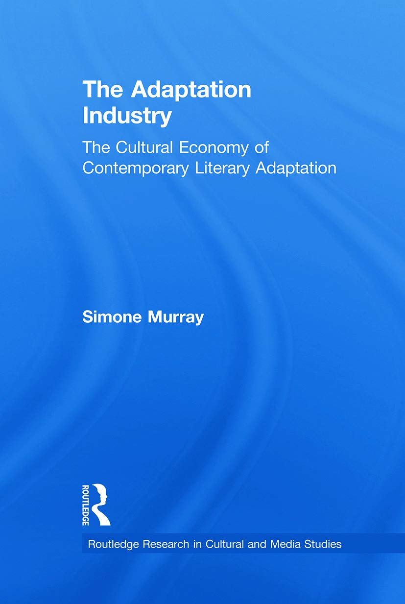 The Adaptation Industry: The Cultural Economy of Contemporary Literary Adaptation (Routledge Research in Cultural and Media Studies)
