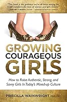 Growing Courageous Girls: How to Raise Authentic, Strong, and Savvy Girls in Today's Mixed-up Culture 0988873214 Book Cover
