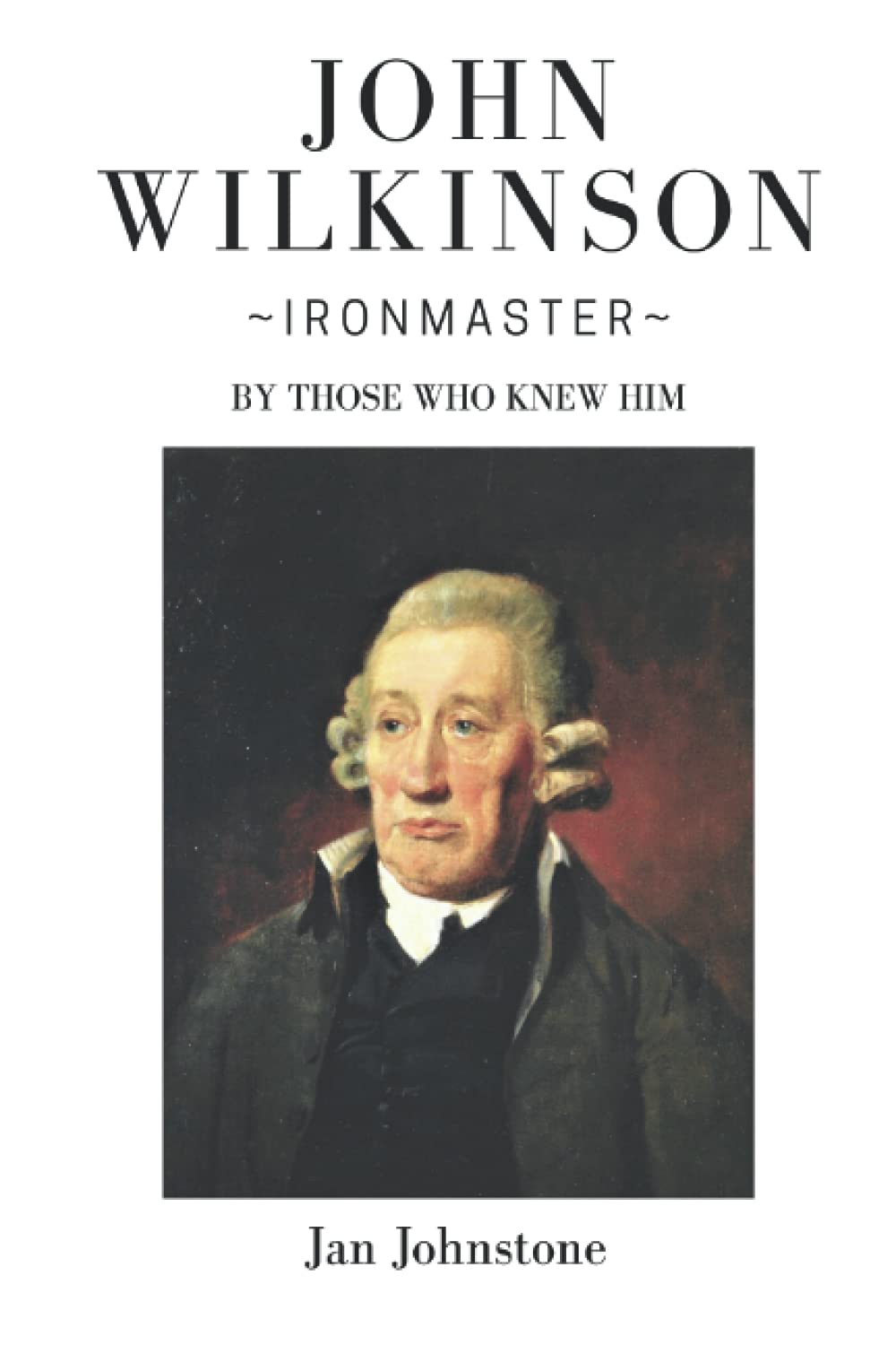 John Wilkinson - Ironmaster: By Those Who Knew Him