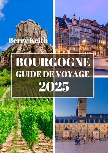 BOURGOGNE GUIDE DE VOYAGE 2025 (PLEINE COULEUR): Un voyage à travers les vignobles, les villes historiques et les délices culinaires de la capitale française du vin