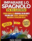 Imparare lo Spagnolo in 30 Giorni: Corso Completo Graduale in un Unico Volume con Teoria, Grammatica, Dialoghi e Situazioni Reali