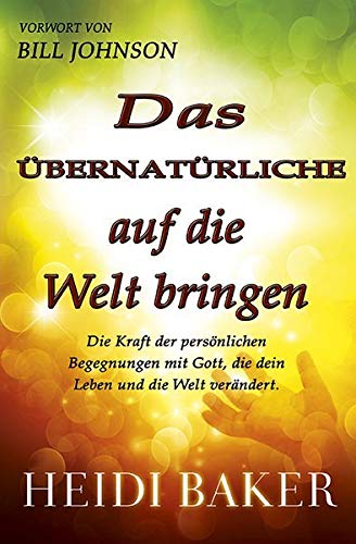 Das Übernatürliche auf die Welt bringen: Die Kraft der persönlichen Begegnung mit Gott, die dein Leben und die Welt verändert