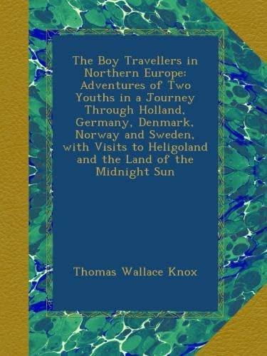 The Boy Travellers in Northern Europe: Adventures of Two Youths in a Journey Through Holland, Germany, Denmark, Norway and Sweden, with Visits to Heligoland and the Land of the Midnight Sun