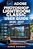 Adobe Photoshop Lightroom Classic User Guide 2026–2027: 写真整理・RAW現像・カラー補正・マスク・書き出しを基礎から実践まで学ぶ完全操作マニュアル