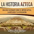 La historia azteca: Una guía fascinante sobre el imperio azteca, la mitología y la civilización