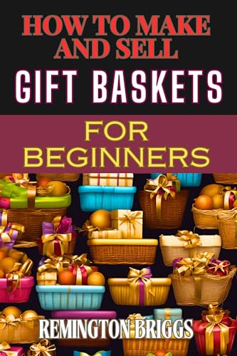 HOW TO MAKE AND SELL GIFT BASKETS FOR BEGINNERS: Step-By-Step Guide To Designing, Assembling, And Marketing Profitable Packaging Tips, And Sales Strategies