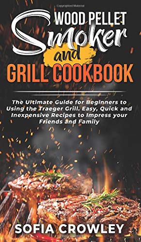 Wood Pellet Smoker and Grill Cookbook: The Ultimate Guide for Beginners to Using the Traeger Grill....