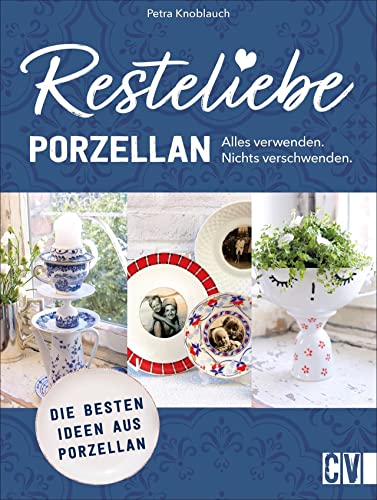 Nachhaltigkeit – Resteliebe Porzellan: Alles verwenden. Nichts verschwenden! Kreative Ideen mit Porzellan. Einzigartige Upcycling-Ideen für Porzellan