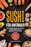  Sushi für Anfänger - Das Sushi Rezeptbuch für schnelle, einfache und köstliche sowie ausgefallene Sushi Rezepte: Maki, Uramaki, Nigri, Te-Maki, Saucen, Beilagen & Desserts selber machen