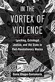 In the Vortex of Violence: Lynching, Extralegal Justice, and the State in Post-Revolutionary Mexico (Volume 7) (Violence in Latin American History)