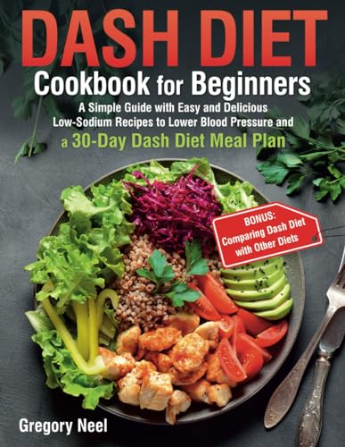 Dash Diet Cookbook for Beginners: A Simple Guide with Easy and Delicious Low-Sodium Recipes to Lower Blood Pressure and a 30-Day Dash Diet Meal Plan