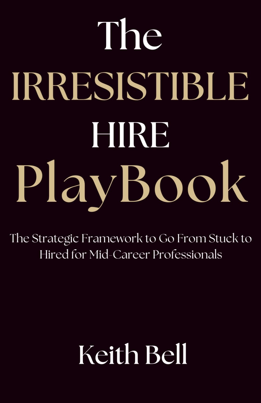 The Irresistible Hire Playbook: The Strategic Framework to Go from Stuck to Hired for Mid-Career Professionals