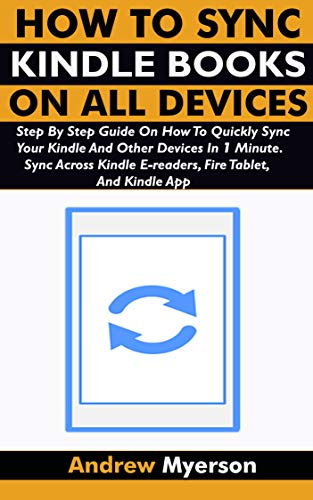 HOW TO SYNC KINDLE BOOKS ON ALL DEVICES: Step By Step Guide On How To Quickly Sync Your Kindle And Other Devices In 1 Minute. Sync Across Kindle E-readers, Fire Tablet, And Kindle App