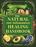 The Natural Anti-Inflammatory Healing Handbook: Proven Remedies, Healing Foods & Holistic Practices to Reduce Inflammation, Relieve Pain, Boost Immunity & Restore Balance Naturally