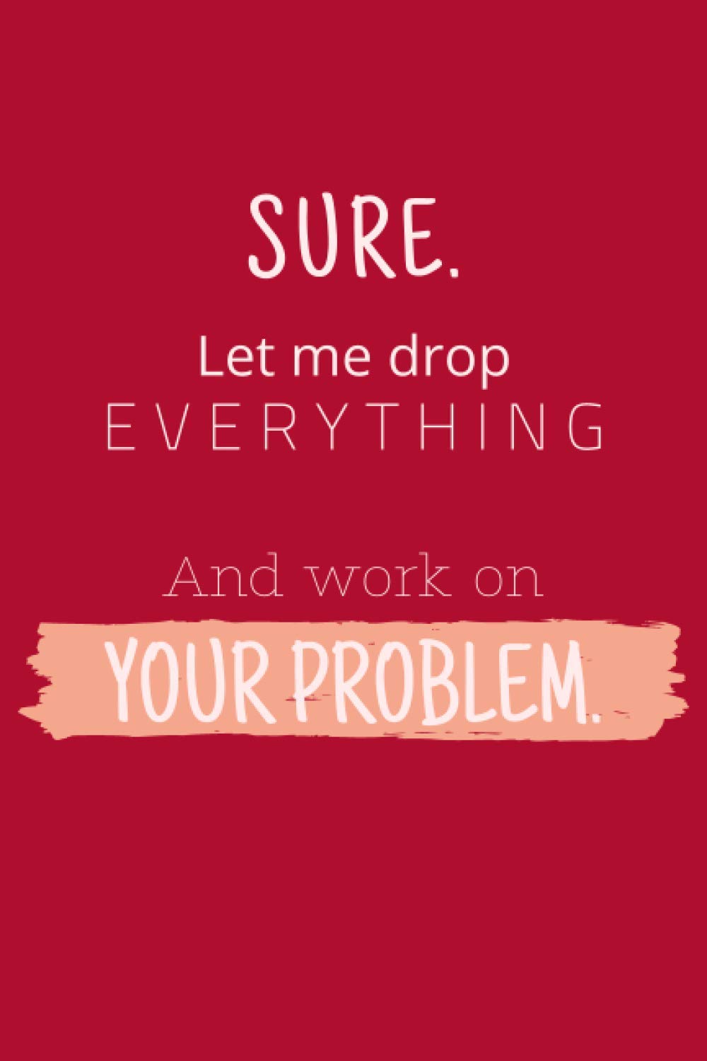 Sure. Let Me Drop Everything and Work On Your Problem. Notebook with lined pages