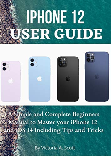 IPHONE 12 USER GUIDE: A Simple and Complete Beginners Manual to Master