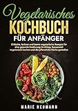  Vegetarisches Kochbuch für Anfänger: Einfache, leckere und bunte vegetarische Rezepte für eine gesunde Ernährung im Alltag. Genussvoll vegetarisch kochen und die pflanzliche Küche genießen