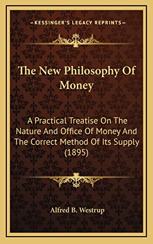 The New Philosophy Of Money: A Practical Treatise On The Nature And Office Of Money And The Correct Method Of Its Supply (1895)