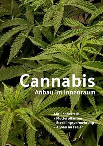 Cannabis Anbau im Innenraum: Mit Sonderteil: Mutterpflanzen, Stecklingsvermehrung, Anbau im Freien.