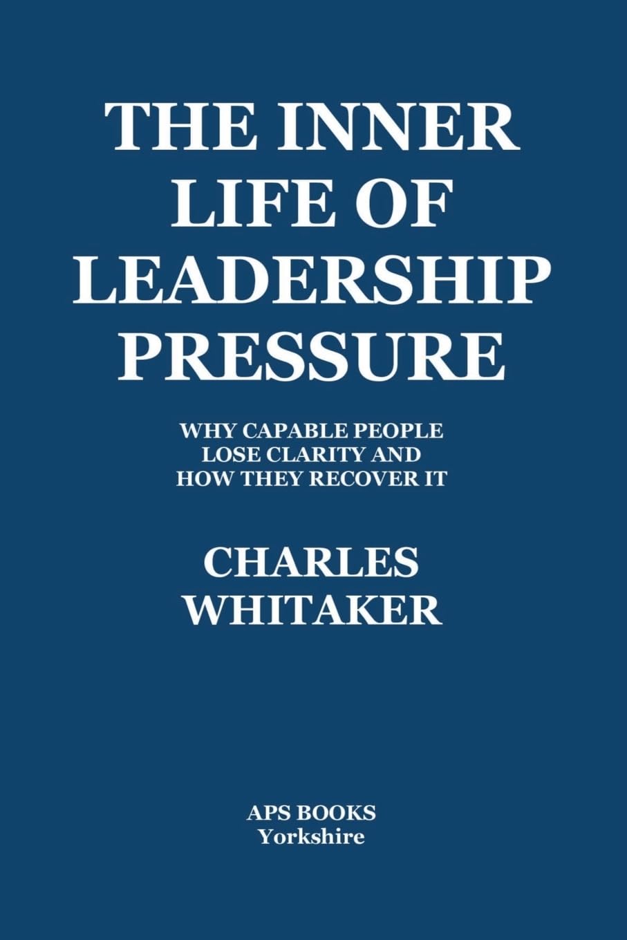 The Inner Life Of Leadership Pressure: Why Capable People Lose Clarity And How They recover It
