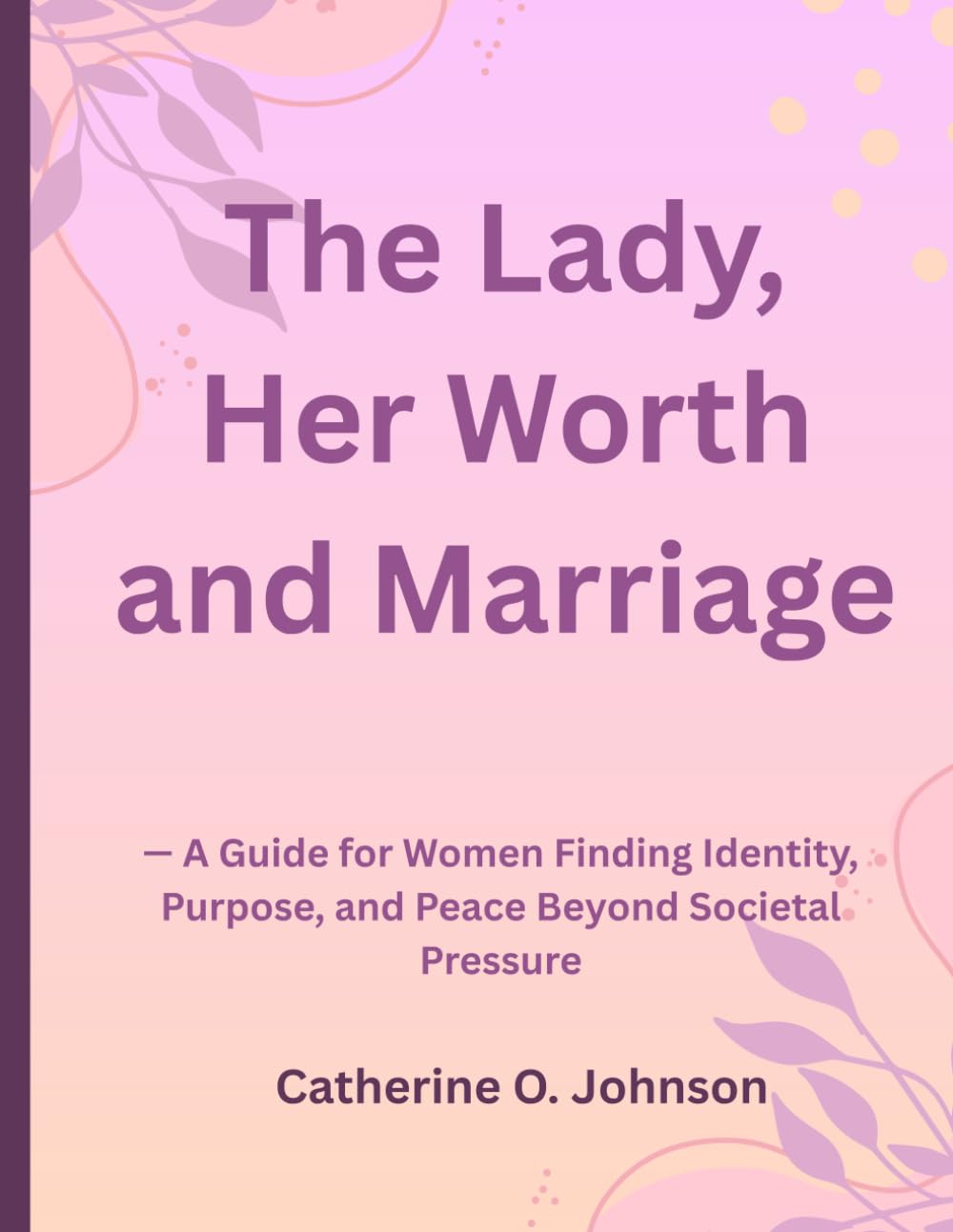 The Lady, Her Worth and Marriage: — A Guide for Women Finding Identity, Purpose, and Peace Beyond Societal Pressure