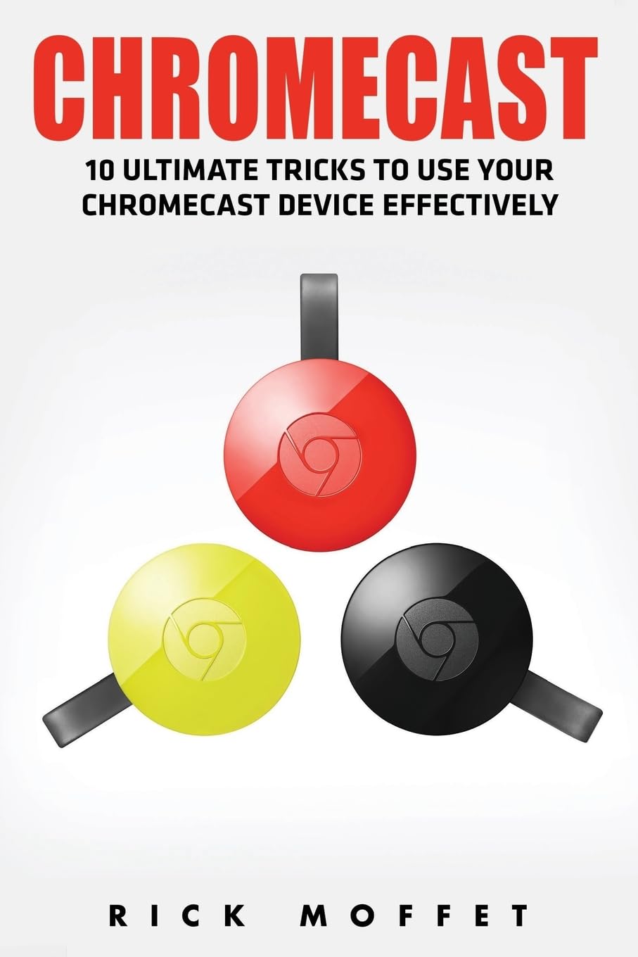 Chromecast: 10 Ultimate Tricks to Use Your Chromecast Device Effectively: 10 Ultimate Tricks to Use Your Chromecast Device Effectively (Booklet)