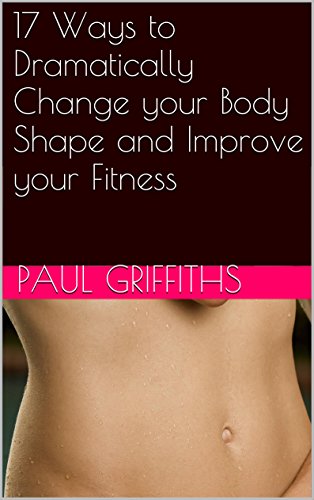  17 Ways to Dramatically Change your Body Shape and Improve your Fitness (English Edition)