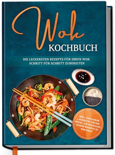 Wok Kochbuch: Die leckersten Rezepte für Ihren Wok Schritt für Schritt zubereiten | inkl. einfacher 3-Schritte-Grundregel, um köstliche eigene Rezepte zu kreieren