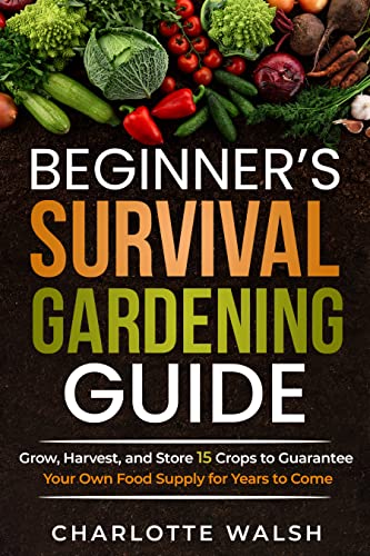 Beginner's Survival Gardening Guide: Grow, Harvest, and Store 15 Crops to Guarantee Your Own Food Supply for Years to Come