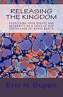 Releasing The Kingdom: Exercising Your Rights and Authority as a Child of God for Heaven to Invade Earth 1514672294 Book Cover
