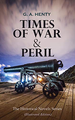 TIMES OF WAR & PERIL - The Historical Novels Series (Illustrated Edition): 80+ Thriller & Action Adventure Novels: Out on the Pampas, The Young Buglers, ... to the Old Flag, The Dragon and the Ravenâ€¦