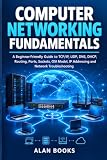 COMPUTER NETWORKING FUNDAMENTALS: A Beginner-Friendly Guide to TCP/IP, UDP, DNS, DHCP, Routing, Ports, Sockets, OSI Model, IP Addressing and Network Troubleshooting.