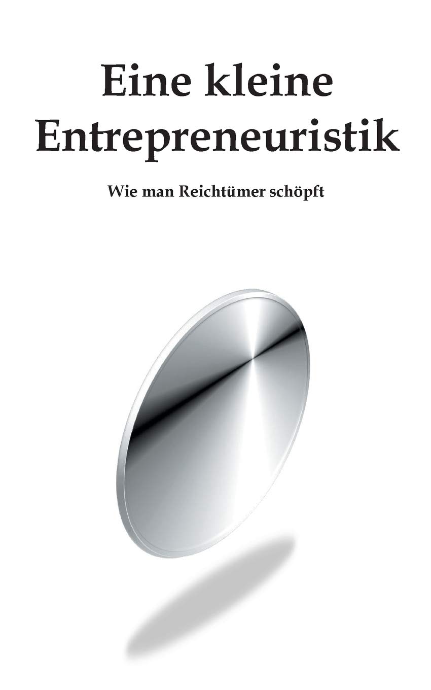 Eine kleine Entrepreneuristik: Wie man Reichtümer schöpft (German Edition)