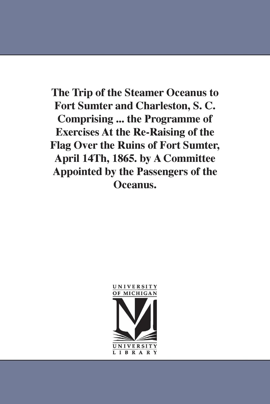 The trip of the steamer Oceanus to Fort Sumter and Charleston, S. C. Comprising ... the programme of exercises at the reraising of the flag over the ... appointed by the passengers of the Oceanus.