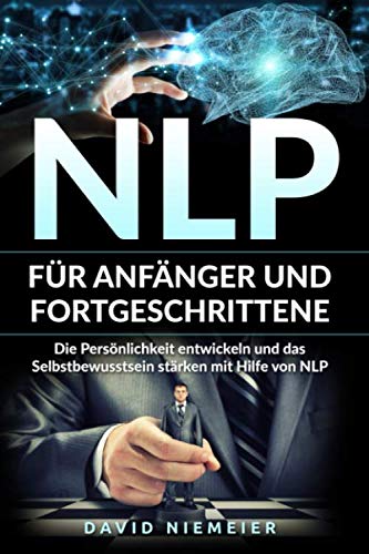 NLP für Anfänger und Fortgeschrittene - Die Persönlichkeit entwickeln und das Selbstbewusstsein stärken mit Hilfe von NLP