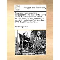 The Proper Happiness of the Ecclesiastic Life, in a Public and a Private Sphere. a Sermon Preached Before ... the Lord Bishop of Bath and Wells, at ... July 4, 1776. by John Langhorne, ...