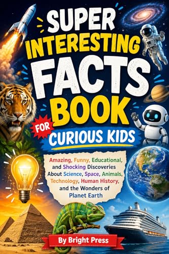 Super Interesting Facts Book For Curious Kids: Amazing, Funny, Educational, and Shocking Discoveries About Science, Space, Animals, Technology, Human History, and the Wonders of Planet Earth