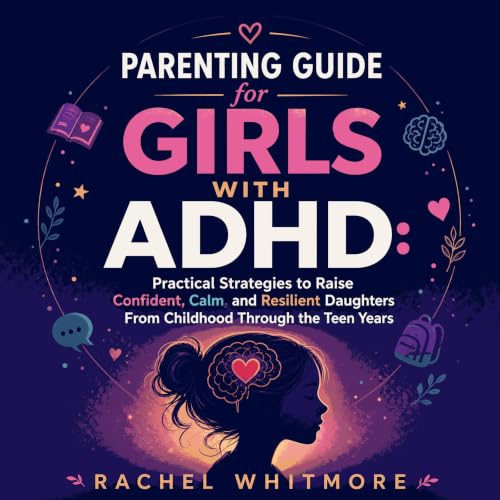 Parenting Guide for Girls With ADHD: Practical Strategies to Raise Confident, Calm, and Resilient Daughters From Childhood Th