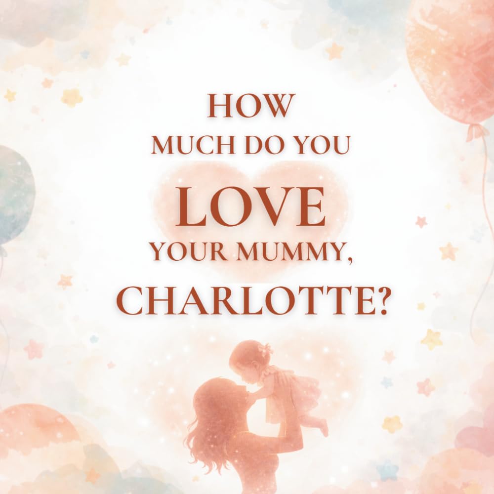 How Much Do You Love Your Mummy, Charlotte?: A heartwarming children’s book about the love between a mother and her daughter