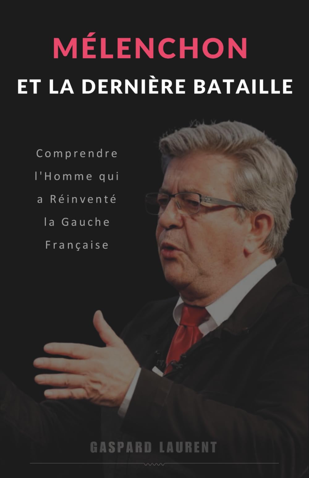 Mélenchon Et La Dernière Bataille : Comprendre l'homme qui a réinventé la gauche française