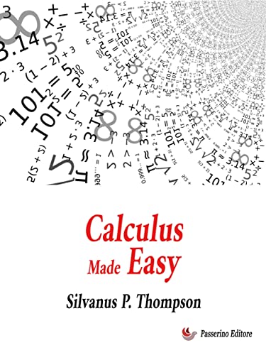 Calculus Made Easy: Being a Very-Simplest Introduction to Those Beautiful Methods of Reckoning which Are Generally Called by the Terrifying Names of the ... Calculus and the Integral Calculus