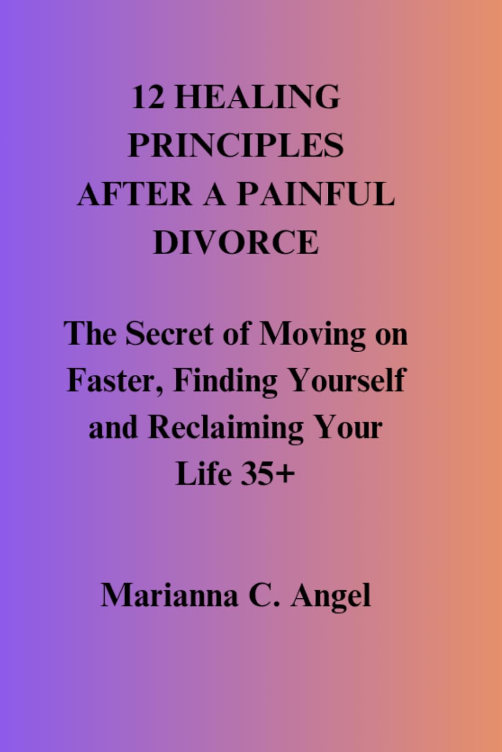 12 Healing Principles After a Painful Divorce: The Secret of Moving on Faster, Finding Yourself and Reclaiming Your Life 35+