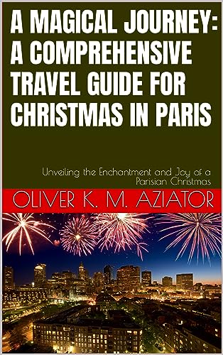 A MAGICAL JOURNEY: A COMPREHENSIVE TRAVEL GUIDE FOR CHRISTMAS IN PARIS : Unveiling the Enchantment and Joy of a Parisian Christmas