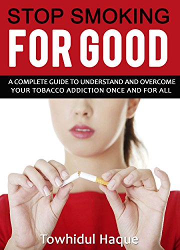 Stop Smoking for Good: A complete guide to understand and overcome you tobacco addiction once and for all